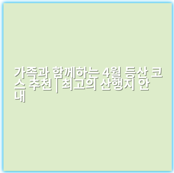 가족과 함께하는 4월 등산 코스 추천 | 최고의 산행지 안내 - 등산