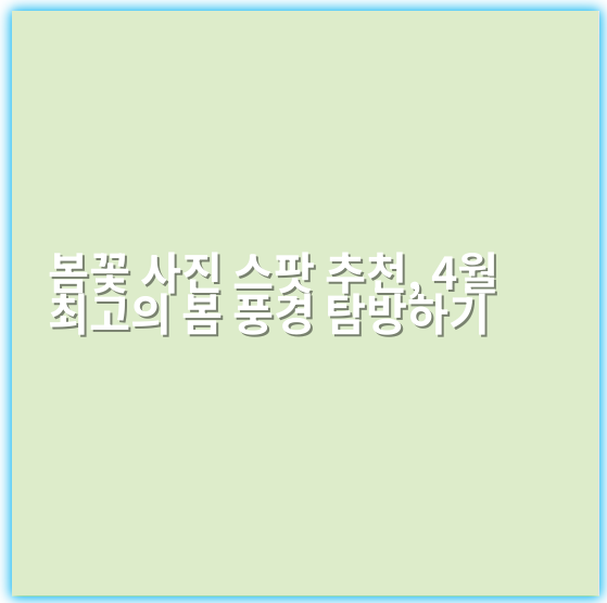봄꽃 사진 스팟 추천, 4월 최고의 봄 풍경 탐방하기 - 봄꽃