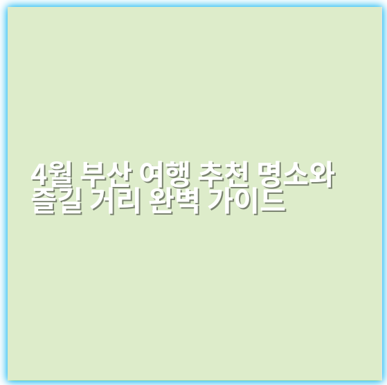 4월 부산 여행 추천 명소와 즐길 거리 완벽 가이드 - 부산