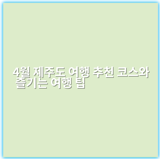 4월 제주도 여행 추천 코스와 즐기는 여행 팁 - 제주도