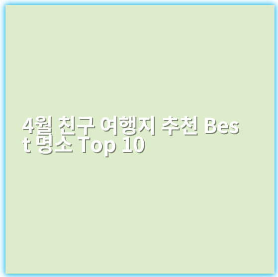 4월 친구 여행지 추천 Best 명소 Top 10 - 경험