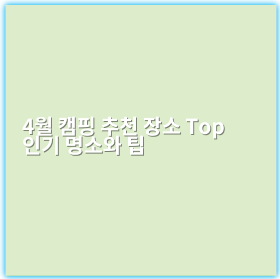 4월 캠핑 추천 장소 Top 인기 명소와 팁 - 캠핑추천