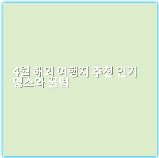 4월 해외 여행지 추천 인기 명소와 꿀팁 - 해외여행지