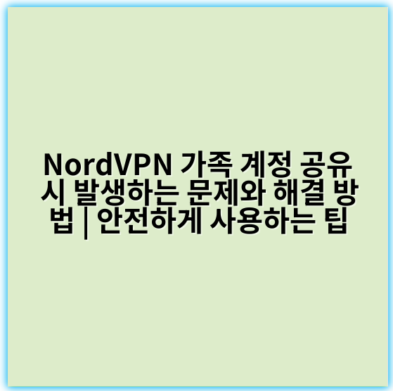 NordVPN 가족 계정 공유 시 발생하는 문제와 해결 방법 | 안전하게 사용하는 팁 - 공유보안