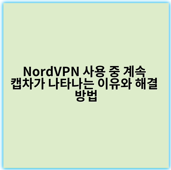 NordVPN 사용 중 계속 캡차가 나타나는 이유와 해결 방법 - 캡차반복
