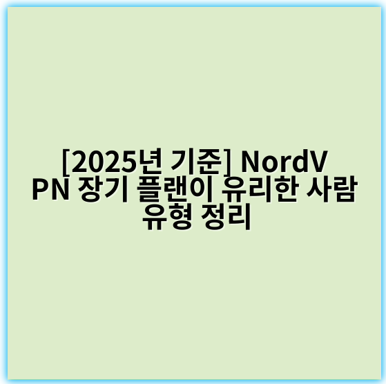 [2025년 기준] NordVPN 장기 플랜이 유리한 사람 유형 정리 - 가장 중요한 핵심 키워드: **비용 절감**