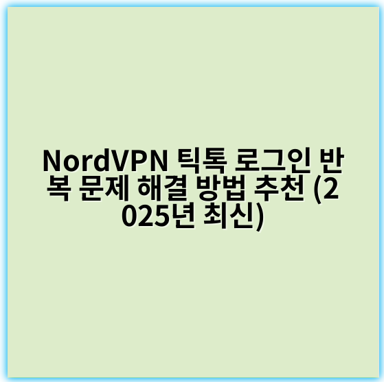 NordVPN 틱톡 로그인 반복 문제 해결 방법 추천 (2025년 최신) - 로그인 반복