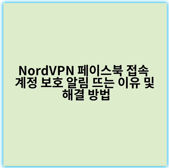 NordVPN 페이스북 접속 계정 보호 알림 뜨는 이유 및 해결 방법 - 보안