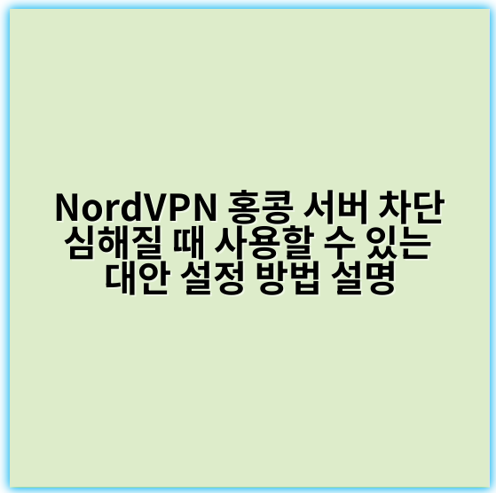 NordVPN 홍콩 서버 차단 심해질 때 사용할 수 있는 대안 설정 방법 설명 - 대안 설정에서 가장 중요한 핵심 키워드: **우회기술**