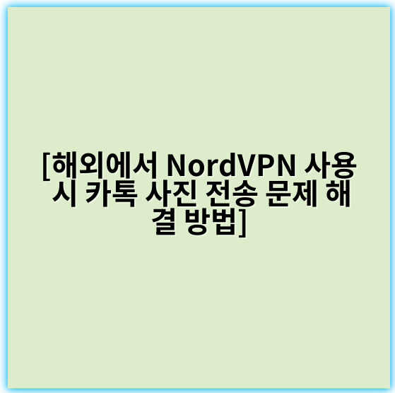 [해외에서 NordVPN 사용 시 카톡 사진 전송 문제 해결 방법] - 해결 핵심 키워드: ** 서버 위치**