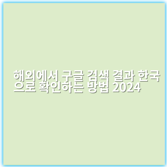 해외에서 구글 검색 결과 한국으로 확인하는 방법 2024 - 핵심 키워드: 구글 검색 국가 설정